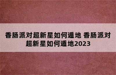 香肠派对超新星如何遁地 香肠派对超新星如何遁地2023